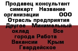 Продавец-консультант симкарт › Название организации ­ Qprom, ООО › Отрасль предприятия ­ Другое › Минимальный оклад ­ 28 000 - Все города Работа » Вакансии   . Крым,Гвардейское